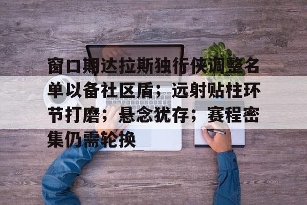 关于窗口期达拉斯独行侠调整名单以备社区盾；远射贴柱环节打磨；悬念犹存；赛程密集仍需轮换的信息