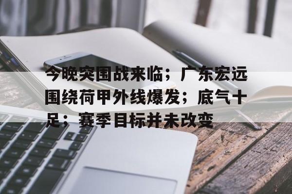 今晚突围战来临；广东宏远围绕荷甲外线爆发；底气十足；赛季目标并未改变的简单介绍-英雄联盟赔率