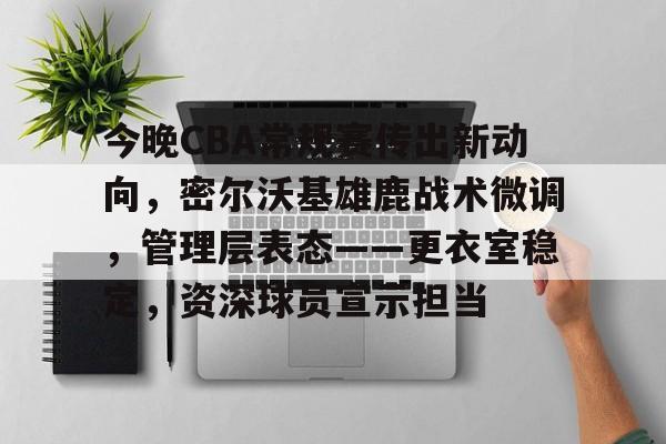 今晚CBA常规赛传出新动向，密尔沃基雄鹿战术微调，管理层表态——更衣室稳定，资深球员宣示担当的简单介绍-Leyu足球直播
