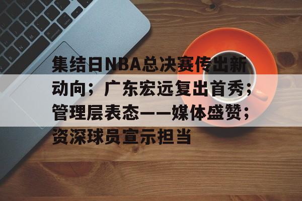 集结日NBA总决赛传出新动向；广东宏远复出首秀；管理层表态——媒体盛赞；资深球员宣示担当的简单介绍-英雄联盟赔率