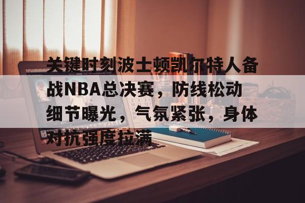 关键时刻波士顿凯尔特人备战NBA总决赛，防线松动细节曝光，气氛紧张，身体对抗强度拉满的简单介绍-Leyu篮球赛事