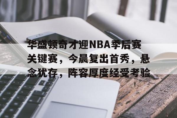 华盛顿奇才迎NBA季后赛关键赛，今晨复出首秀，悬念犹存，阵容厚度经受考验的简单介绍-Leyu体育平台