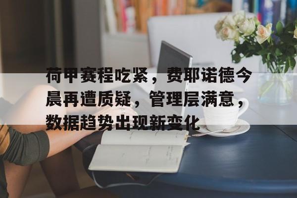 包含荷甲赛程吃紧，费耶诺德今晨再遭质疑，管理层满意，数据趋势出现新变化的词条-Leyu官方登录